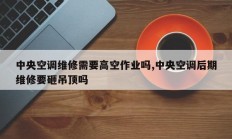 中央空调维修需要高空作业吗,中央空调后期维修要砸吊顶吗