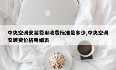 中央空调安装费用收费标准是多少,中央空调安装费价格明细表