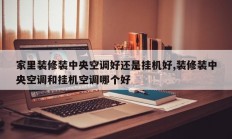 家里装修装中央空调好还是挂机好,装修装中央空调和挂机空调哪个好