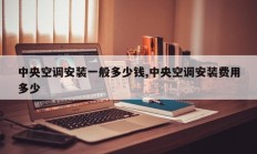 中央空调安装一般多少钱,中央空调安装费用多少