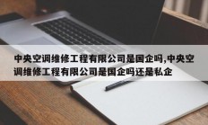 中央空调维修工程有限公司是国企吗,中央空调维修工程有限公司是国企吗还是私企