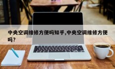 中央空调维修方便吗知乎,中央空调维修方便吗?