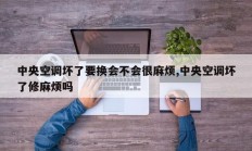 中央空调坏了要换会不会很麻烦,中央空调坏了修麻烦吗