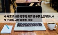 中央空调维修是不是需要将吊顶全部拆除,中央空调有问题需要拆吊顶