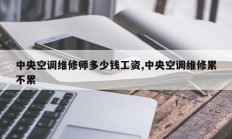 中央空调维修师多少钱工资,中央空调维修累不累