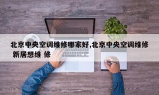 北京中央空调维修哪家好,北京中央空调维修 新居想维 修