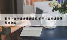 家用中央空调维修麻烦吗,家用中央空调维修费用高吗