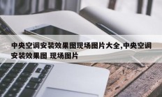 中央空调安装效果图现场图片大全,中央空调安装效果图 现场图片