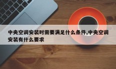 中央空调安装时需要满足什么条件,中央空调安装有什么要求