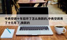 中央空调十年后坏了怎么换新的,中央空调用了十几年了,换新的