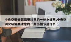 中央空调安装需要注意的一些小细节,中央空调安装需要注意的一些小细节是什么