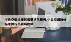 中央空调维修起来要拆吊顶吗,中央空调维修起来要拆吊顶吗视频