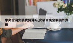 中央空调安装费另算吗,安装中央空调额外费用