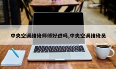 中央空调维修师傅好进吗,中央空调维修员