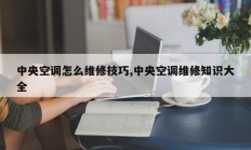 中央空调怎么维修技巧,中央空调维修知识大全