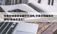 中央空调维修会破坏吊顶吗,中央空调维修方便吗?影响吊顶不?