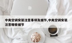 中央空调安装注意事项及细节,中央空调安装注意哪些细节