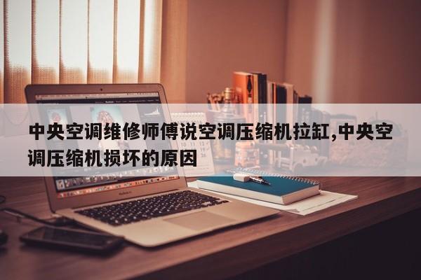 中央空调维修师傅说空调压缩机拉缸,中央空调压缩机损坏的原因