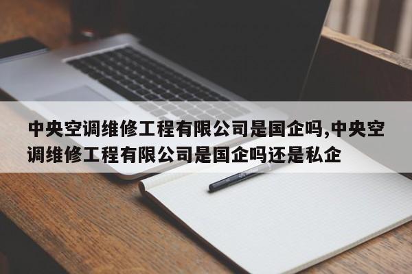 中央空调维修工程有限公司是国企吗,中央空调维修工程有限公司是国企吗还是私企