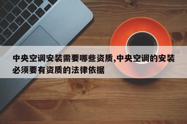 中央空调安装需要哪些资质,中央空调的安装必须要有资质的法律依据