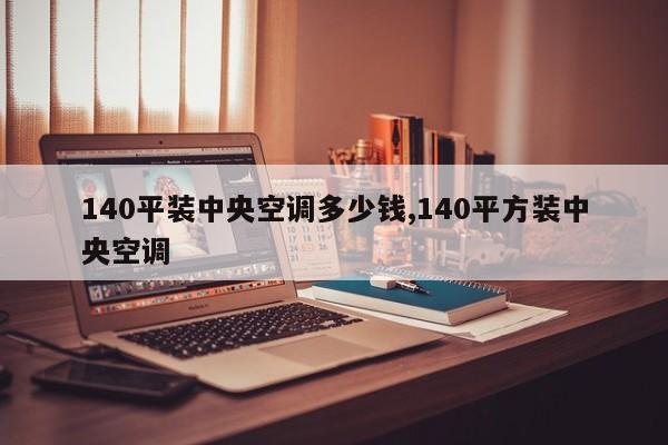 140平装中央空调多少钱,140平方装中央空调