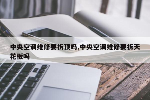 中央空调维修要拆顶吗,中央空调维修要拆天花板吗