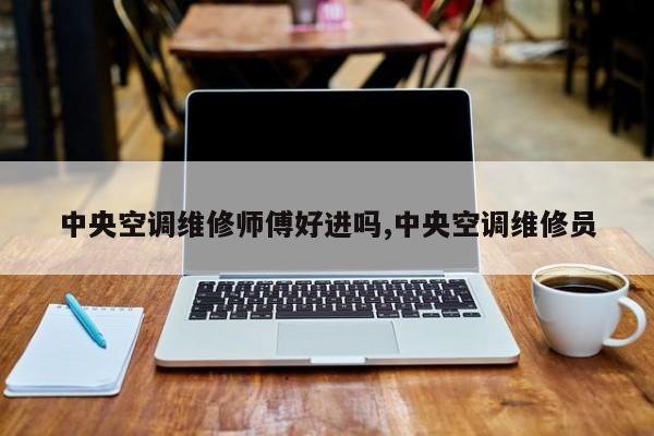 中央空调维修师傅好进吗,中央空调维修员