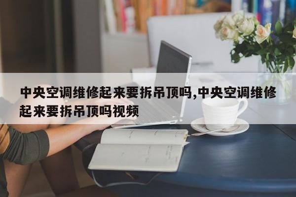 中央空调维修起来要拆吊顶吗,中央空调维修起来要拆吊顶吗视频