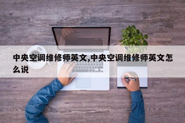 中央空调维修师英文,中央空调维修师英文怎么说