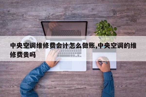 中央空调维修费会计怎么做账,中央空调的维修费贵吗