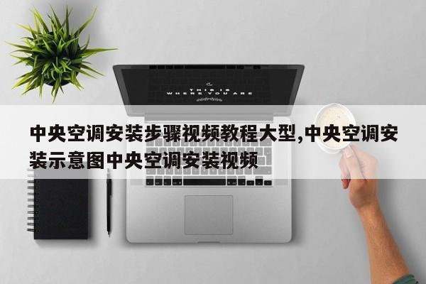 中央空调安装步骤视频教程大型,中央空调安装示意图中央空调安装视频